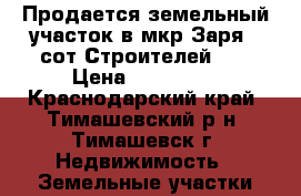 Продается земельный участок в мкр.Заря ( сот.Строителей).  › Цена ­ 180 000 - Краснодарский край, Тимашевский р-н, Тимашевск г. Недвижимость » Земельные участки продажа   